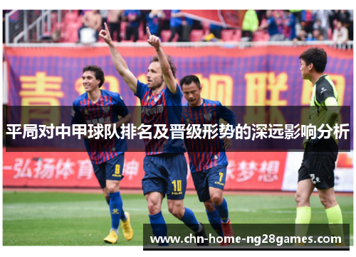 平局对中甲球队排名及晋级形势的深远影响分析