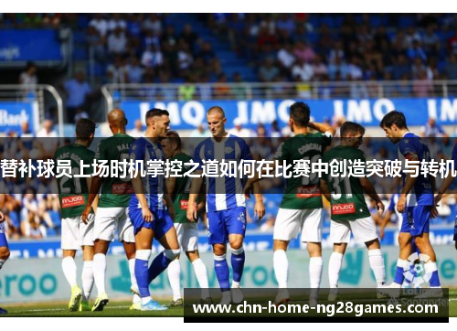 替补球员上场时机掌控之道如何在比赛中创造突破与转机 替补球员上场时机掌控之道如何在比赛中创造突破与转机