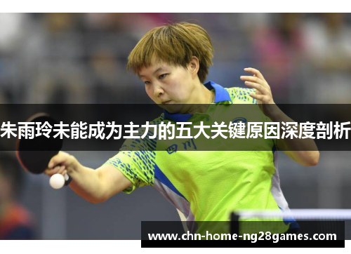 朱雨玲未能成为主力的五大关键原因深度剖析 朱雨玲未能成为主力的五大关键原因深度剖析