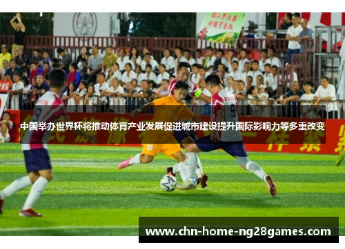 中国举办世界杯将推动体育产业发展促进城市建设提升国际影响力等多重改变 中国举办世界杯将推动体育产业发展促进城市建设提升国际影响力等多重改变