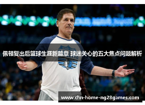 佩顿复出后篮球生涯新篇章 球迷关心的五大焦点问题解析 佩顿复出后篮球生涯新篇章 球迷关心的五大焦点问题解析