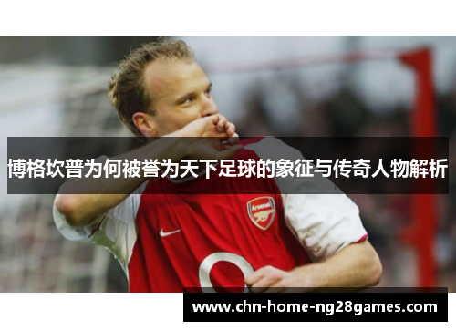 博格坎普为何被誉为天下足球的象征与传奇人物解析 博格坎普为何被誉为天下足球的象征与传奇人物解析