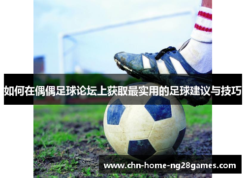 如何在偶偶足球论坛上获取最实用的足球建议与技巧 如何在偶偶足球论坛上获取最实用的足球建议与技巧