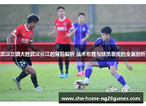 武汉三镇大胜武汉长江的背后解析 战术布置与球员表现的全面剖析