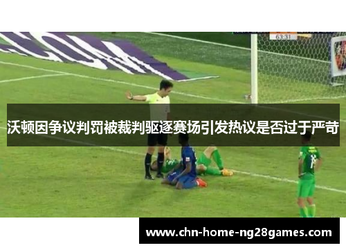 沃顿因争议判罚被裁判驱逐赛场引发热议是否过于严苛