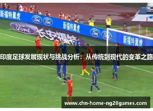 印度足球发展现状与挑战分析:从传统到现代的变革之路 印度足球发展现状与挑战分析:从传统到现代的变革之路