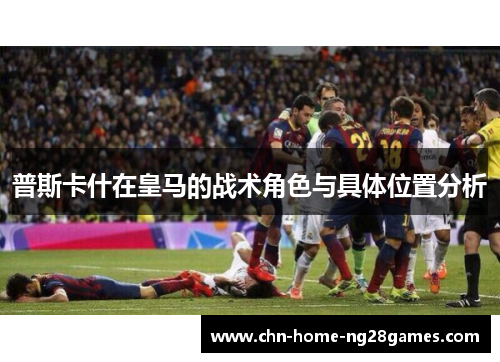 普斯卡什在皇马的战术角色与具体位置分析 普斯卡什在皇马的战术角色与具体位置分析