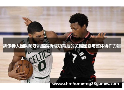 凯尔特人团队防守策略解析成功背后的关键因素与整体协作力量 凯尔特人团队防守策略解析成功背后的关键因素与整体协作力量