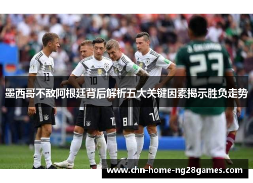 墨西哥不敌阿根廷背后解析五大关键因素揭示胜负走势