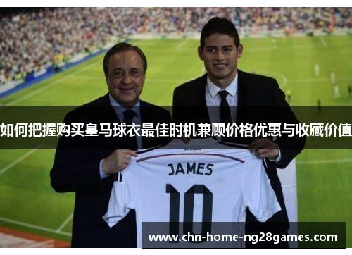 如何把握购买皇马球衣最佳时机兼顾价格优惠与收藏价值