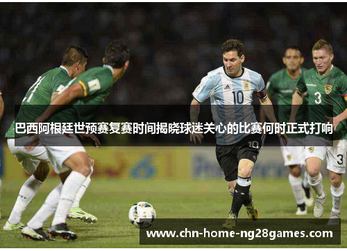 巴西阿根廷世预赛复赛时间揭晓球迷关心的比赛何时正式打响 巴西阿根廷世预赛复赛时间揭晓球迷关心的比赛何时正式打响