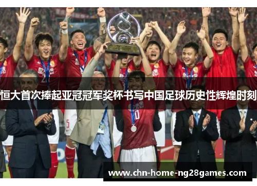 恒大首次捧起亚冠冠军奖杯书写中国足球历史性辉煌时刻