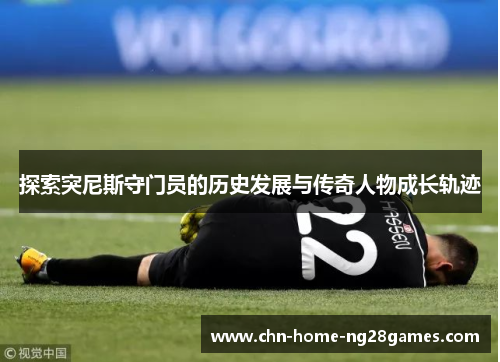 探索突尼斯守门员的历史发展与传奇人物成长轨迹 探索突尼斯守门员的历史发展与传奇人物成长轨迹