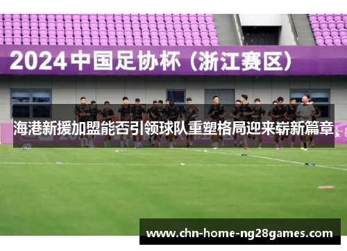 海港新援加盟能否引领球队重塑格局迎来崭新篇章 海港新援加盟能否引领球队重塑格局迎来崭新篇章