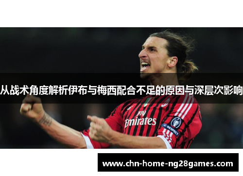 从战术角度解析伊布与梅西配合不足的原因与深层次影响 从战术角度解析伊布与梅西配合不足的原因与深层次影响