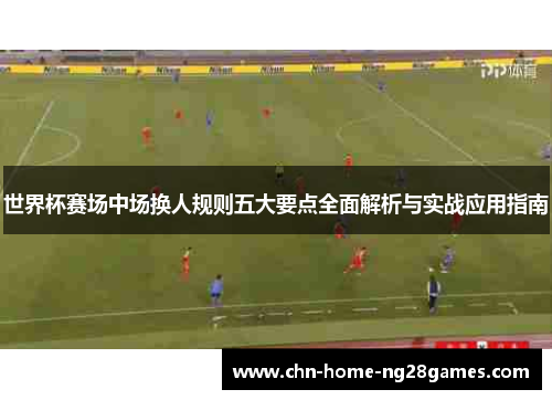世界杯赛场中场换人规则五大要点全面解析与实战应用指南 世界杯赛场中场换人规则五大要点全面解析与实战应用指南