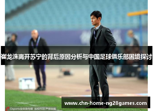 崔龙洙离开苏宁的背后原因分析与中国足球俱乐部困境探讨 崔龙洙离开苏宁的背后原因分析与中国足球俱乐部困境探讨