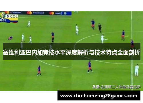 塞维利亚巴内加竞技水平深度解析与技术特点全面剖析 塞维利亚巴内加竞技水平深度解析与技术特点全面剖析