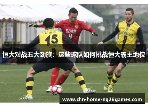 恒大对战五大劲旅:这些球队如何挑战恒大霸主地位 恒大对战五大劲旅:这些球队如何挑战恒大霸主地位