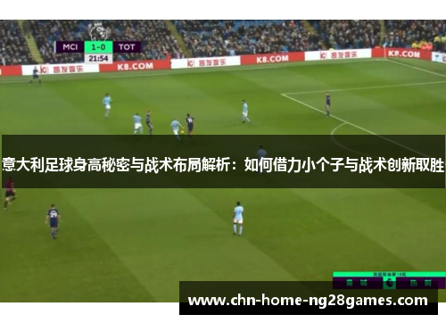 意大利足球身高秘密与战术布局解析:如何借力小个子与战术创新取胜 意大利足球身高秘密与战术布局解析:如何借力小个子与战术创新取胜