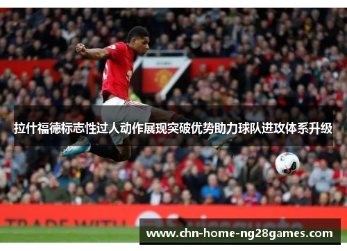 拉什福德标志性过人动作展现突破优势助力球队进攻体系升级 拉什福德标志性过人动作展现突破优势助力球队进攻体系升级