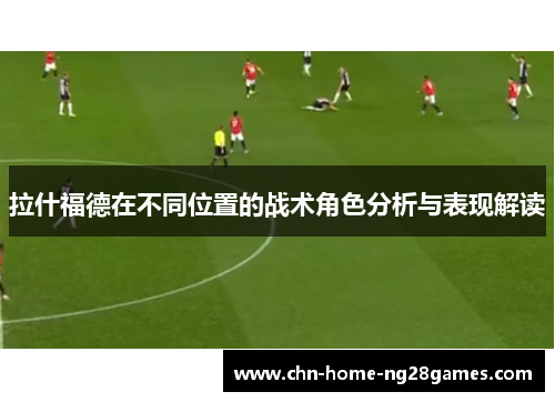 拉什福德在不同位置的战术角色分析与表现解读 拉什福德在不同位置的战术角色分析与表现解读