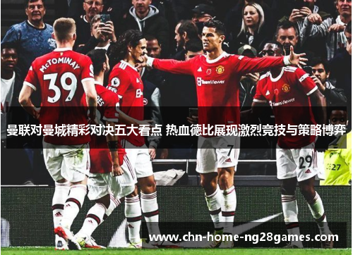 曼联对曼城精彩对决五大看点 热血德比展现激烈竞技与策略博弈 曼联对曼城精彩对决五大看点 热血德比展现激烈竞技与策略博弈