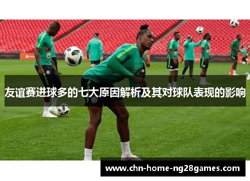 友谊赛进球多的七大原因解析及其对球队表现的影响 友谊赛进球多的七大原因解析及其对球队表现的影响