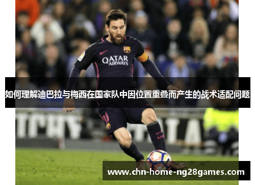 如何理解迪巴拉与梅西在国家队中因位置重叠而产生的战术适配问题 如何理解迪巴拉与梅西在国家队中因位置重叠而产生的战术适配问题