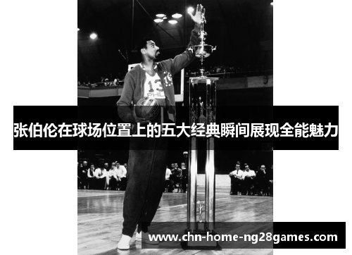 张伯伦在球场位置上的五大经典瞬间展现全能魅力