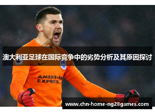澳大利亚足球在国际竞争中的劣势分析及其原因探讨 澳大利亚足球在国际竞争中的劣势分析及其原因探讨