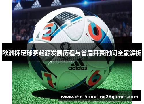 欧洲杯足球赛起源发展历程与首届开赛时间全景解析 欧洲杯足球赛起源发展历程与首届开赛时间全景解析