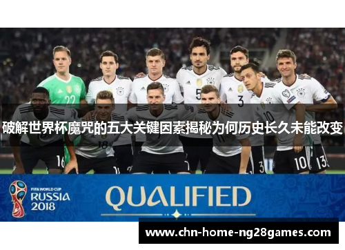 破解世界杯魔咒的五大关键因素揭秘为何历史长久未能改变 破解世界杯魔咒的五大关键因素揭秘为何历史长久未能改变