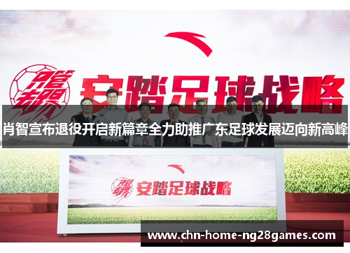 肖智宣布退役开启新篇章全力助推广东足球发展迈向新高峰 肖智宣布退役开启新篇章全力助推广东足球发展迈向新高峰