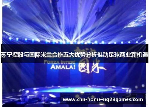 苏宁控股与国际米兰合作五大优势分析推动足球商业新机遇 苏宁控股与国际米兰合作五大优势分析推动足球商业新机遇