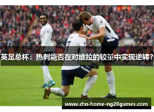 英足总杯：热刺能否在对维拉的较量中实现逆转？