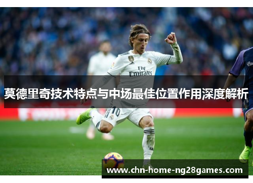 莫德里奇技术特点与中场最佳位置作用深度解析