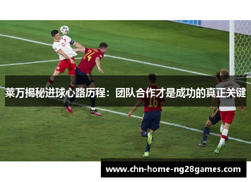 莱万揭秘进球心路历程:团队合作才是成功的真正关键 莱万揭秘进球心路历程:团队合作才是成功的真正关键