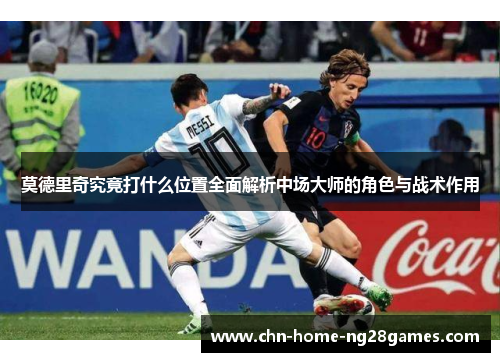莫德里奇究竟打什么位置全面解析中场大师的角色与战术作用