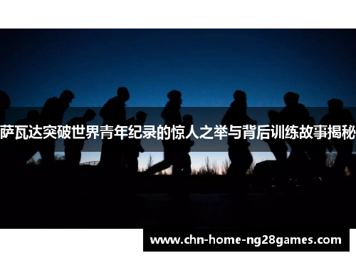 萨瓦达突破世界青年纪录的惊人之举与背后训练故事揭秘 萨瓦达突破世界青年纪录的惊人之举与背后训练故事揭秘