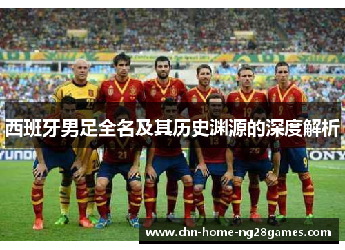 西班牙男足全名及其历史渊源的深度解析 西班牙男足全名及其历史渊源的深度解析