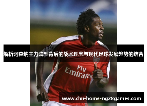 解析阿森纳主力阵型背后的战术理念与现代足球发展趋势的结合