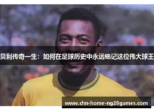贝利传奇一生:如何在足球历史中永远铭记这位伟大球王 贝利传奇一生:如何在足球历史中永远铭记这位伟大球王
