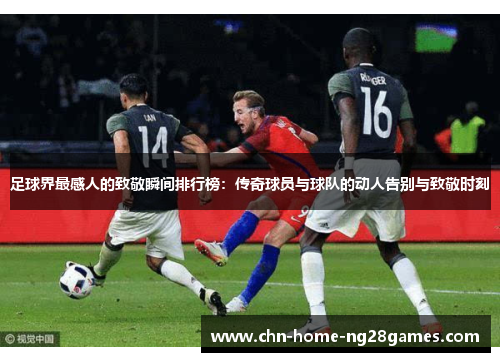 足球界最感人的致敬瞬间排行榜:传奇球员与球队的动人告别与致敬时刻 足球界最感人的致敬瞬间排行榜:传奇球员与球队的动人告别与致敬时刻