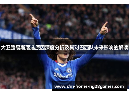 大卫路易斯落选原因深度分析及其对巴西队未来影响的解读