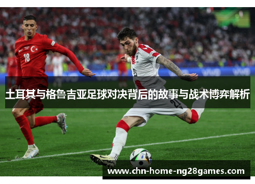 土耳其与格鲁吉亚足球对决背后的故事与战术博弈解析