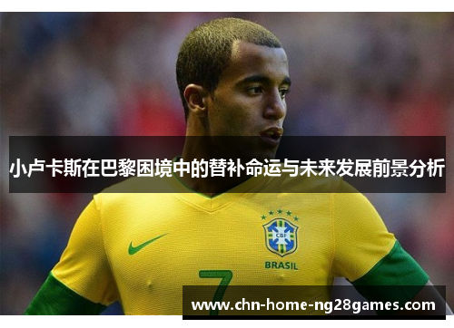 小卢卡斯在巴黎困境中的替补命运与未来发展前景分析