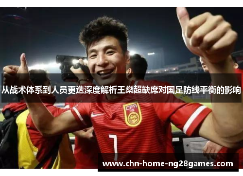 从战术体系到人员更迭深度解析王燊超缺席对国足防线平衡的影响 从战术体系到人员更迭深度解析王燊超缺席对国足防线平衡的影响