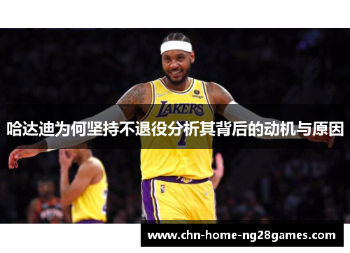 哈达迪为何坚持不退役分析其背后的动机与原因 哈达迪为何坚持不退役分析其背后的动机与原因