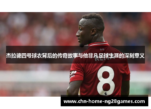 杰拉德四号球衣背后的传奇故事与他非凡足球生涯的深刻意义